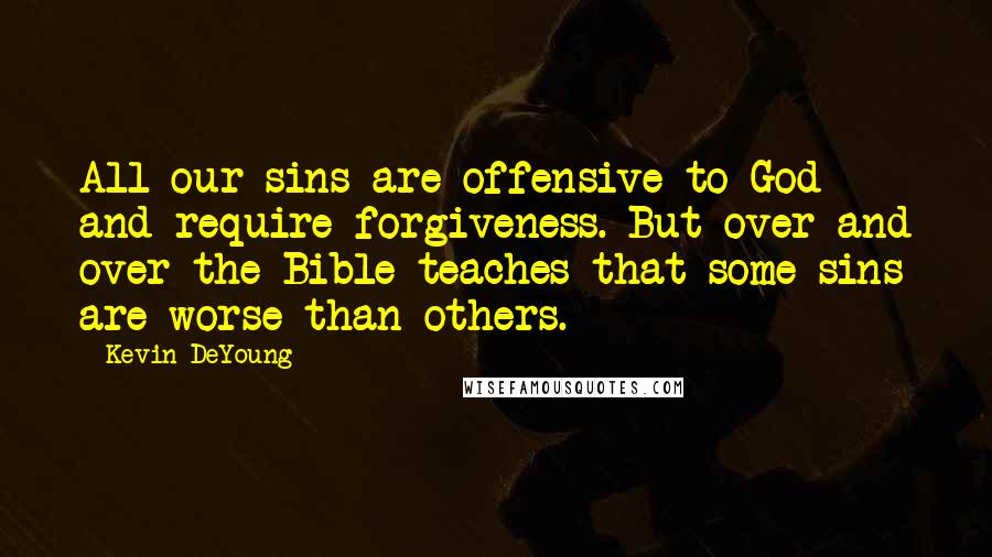 Kevin DeYoung Quotes: All our sins are offensive to God and require forgiveness. But over and over the Bible teaches that some sins are worse than others.