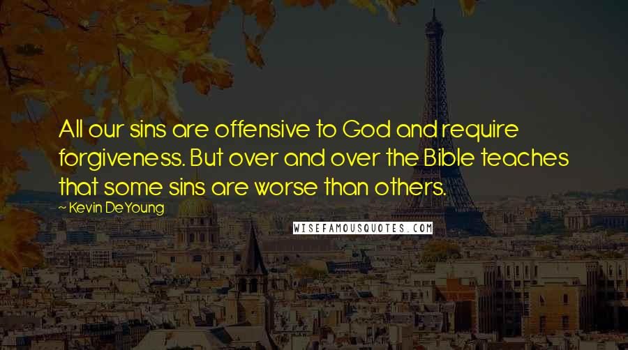 Kevin DeYoung Quotes: All our sins are offensive to God and require forgiveness. But over and over the Bible teaches that some sins are worse than others.