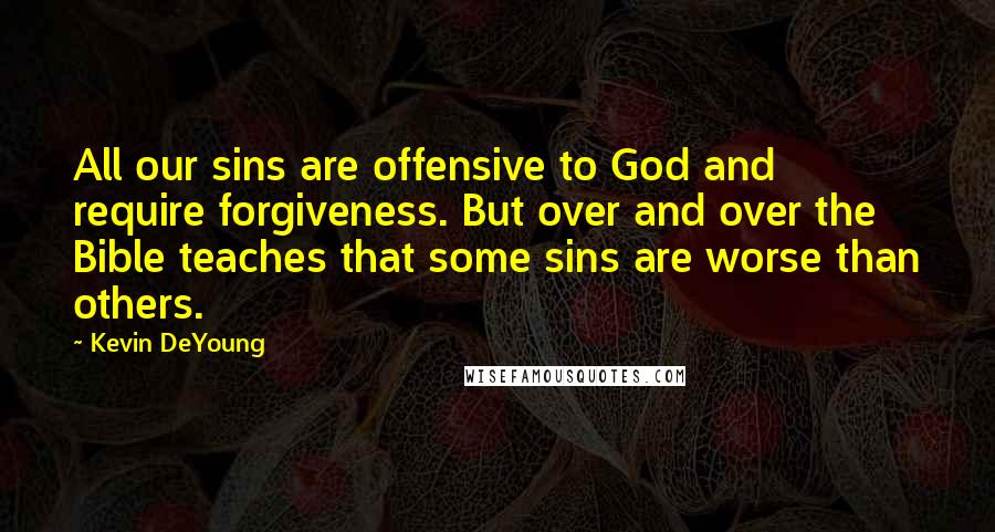 Kevin DeYoung Quotes: All our sins are offensive to God and require forgiveness. But over and over the Bible teaches that some sins are worse than others.