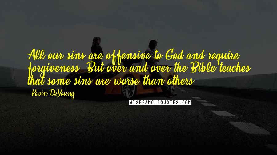 Kevin DeYoung Quotes: All our sins are offensive to God and require forgiveness. But over and over the Bible teaches that some sins are worse than others.