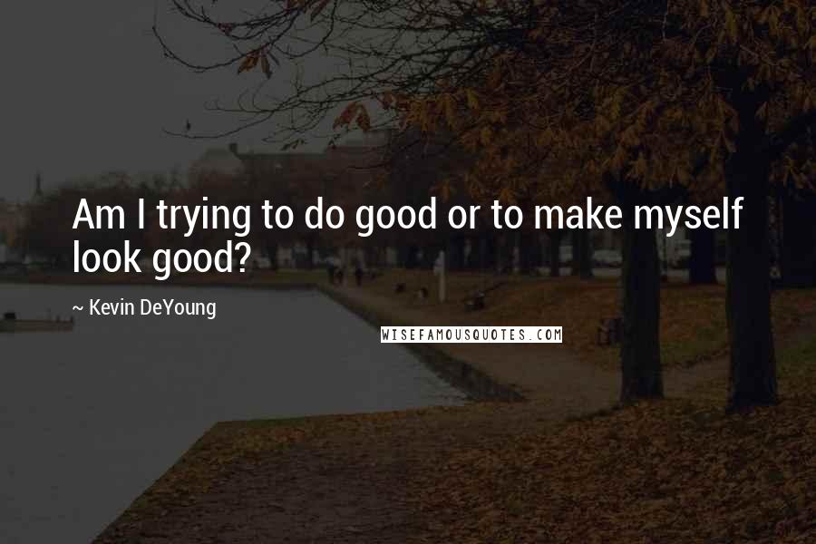 Kevin DeYoung Quotes: Am I trying to do good or to make myself look good?