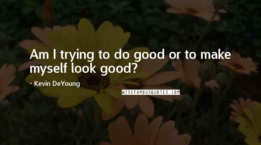 Kevin DeYoung Quotes: Am I trying to do good or to make myself look good?