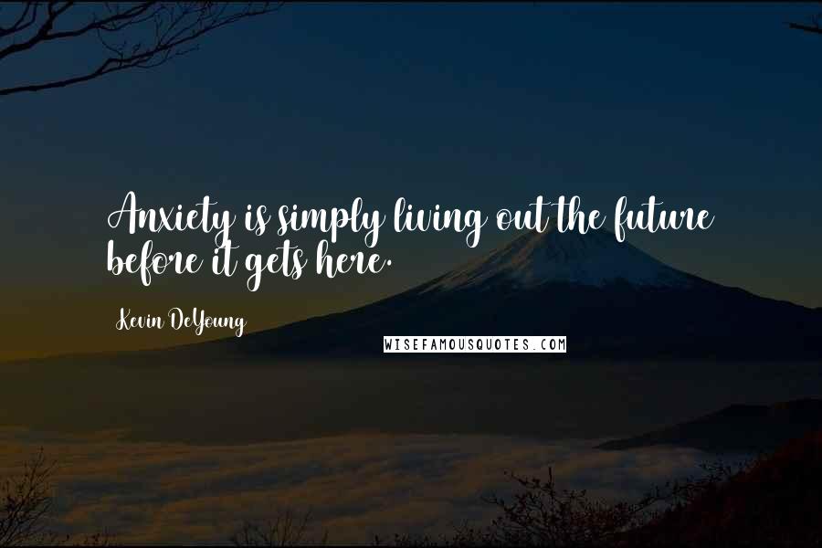 Kevin DeYoung Quotes: Anxiety is simply living out the future before it gets here.