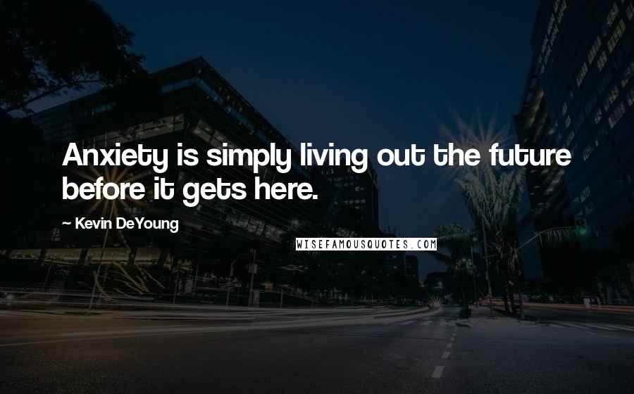 Kevin DeYoung Quotes: Anxiety is simply living out the future before it gets here.