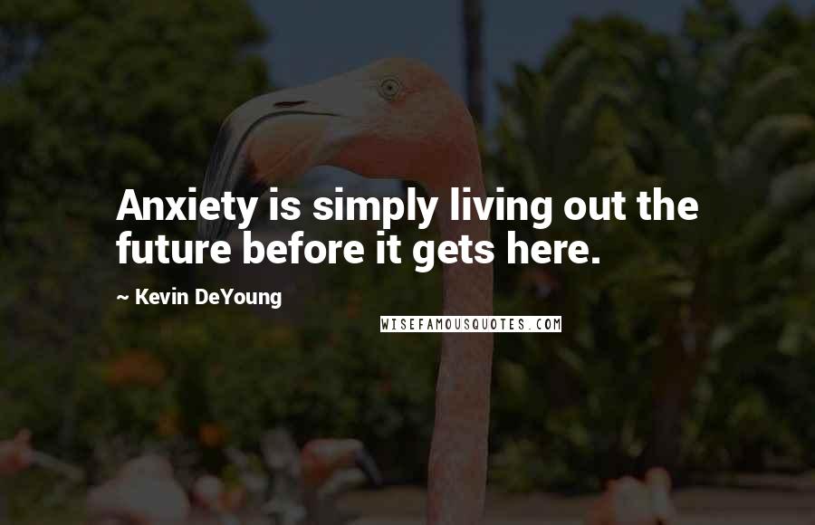 Kevin DeYoung Quotes: Anxiety is simply living out the future before it gets here.