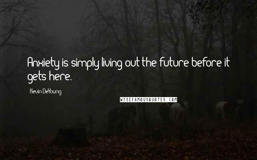 Kevin DeYoung Quotes: Anxiety is simply living out the future before it gets here.