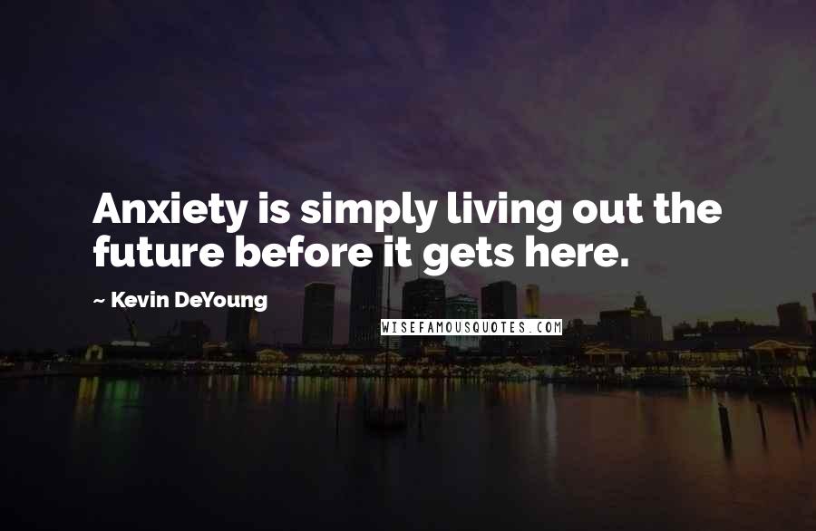 Kevin DeYoung Quotes: Anxiety is simply living out the future before it gets here.