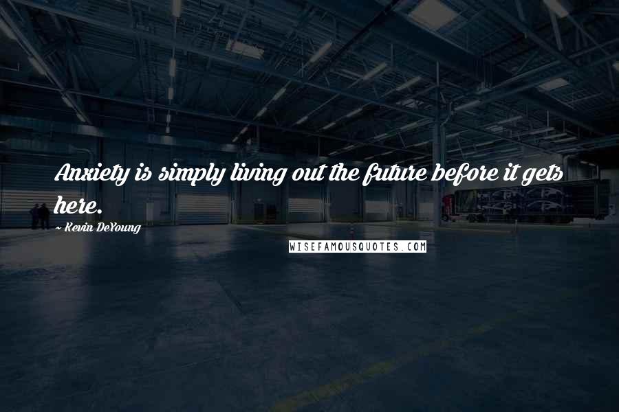 Kevin DeYoung Quotes: Anxiety is simply living out the future before it gets here.