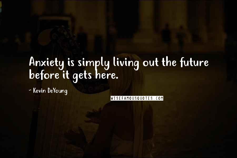 Kevin DeYoung Quotes: Anxiety is simply living out the future before it gets here.