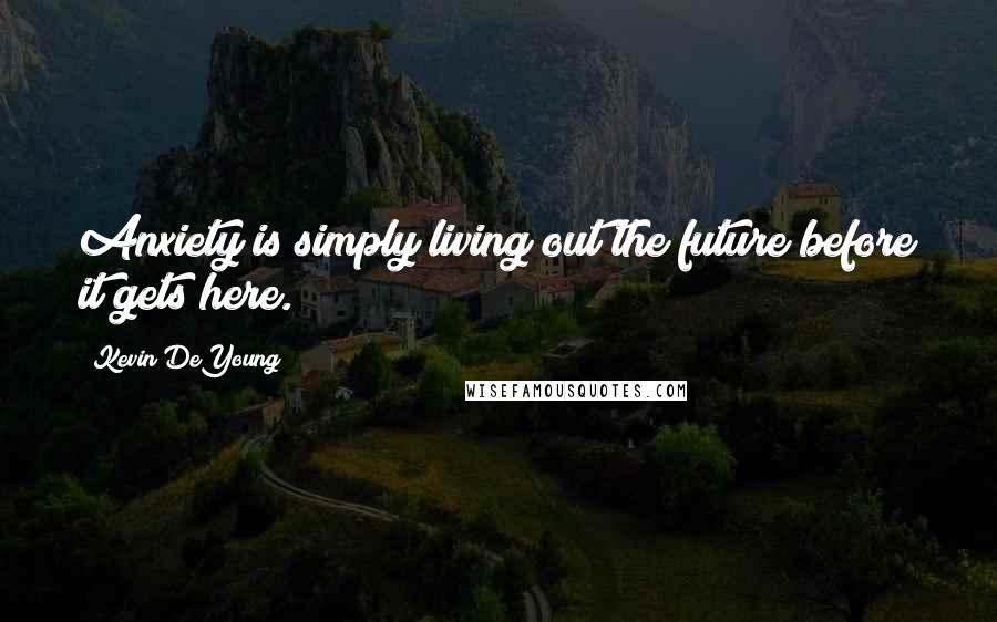 Kevin DeYoung Quotes: Anxiety is simply living out the future before it gets here.