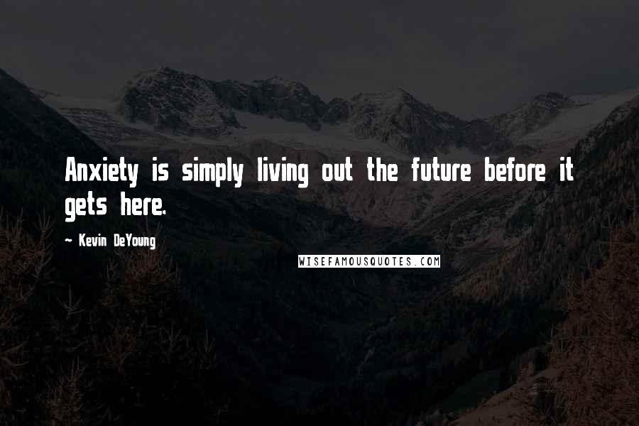 Kevin DeYoung Quotes: Anxiety is simply living out the future before it gets here.