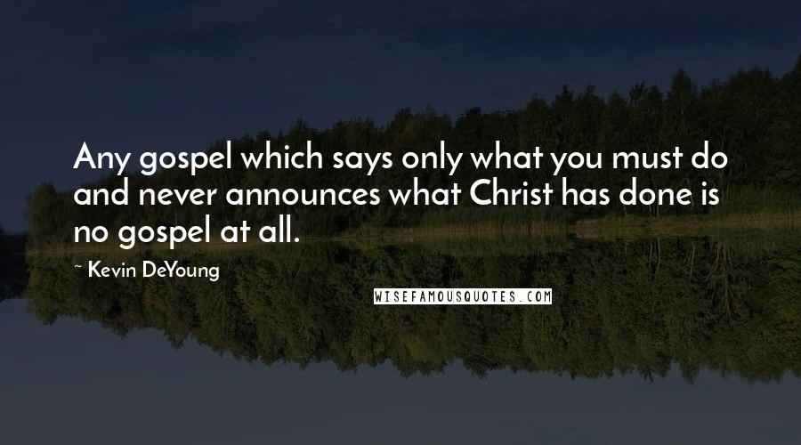 Kevin DeYoung Quotes: Any gospel which says only what you must do and never announces what Christ has done is no gospel at all.