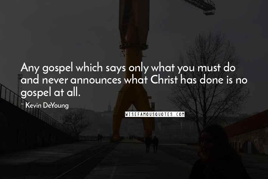 Kevin DeYoung Quotes: Any gospel which says only what you must do and never announces what Christ has done is no gospel at all.