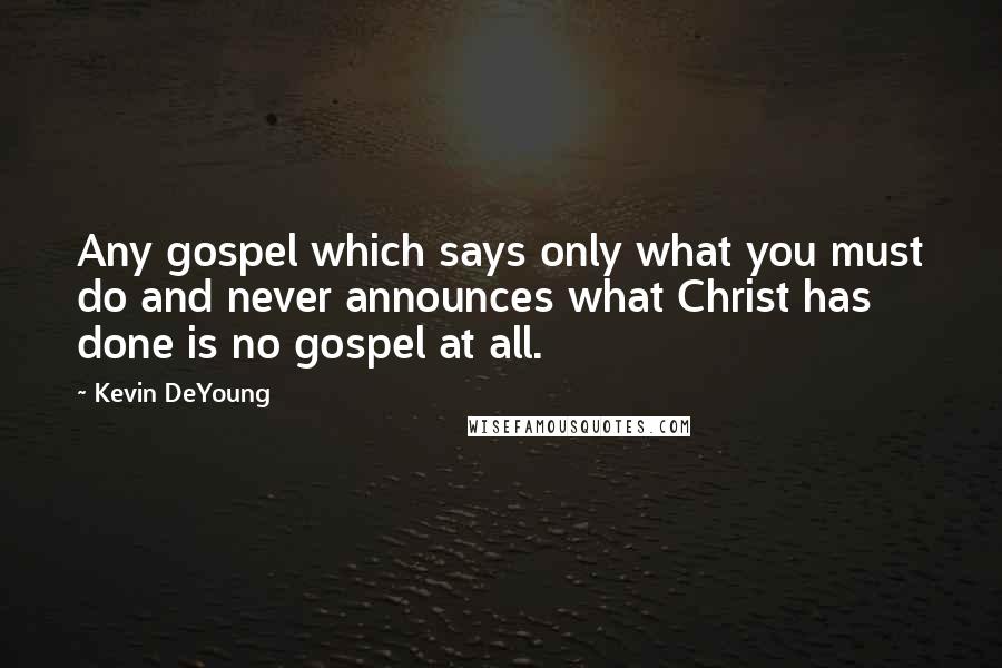 Kevin DeYoung Quotes: Any gospel which says only what you must do and never announces what Christ has done is no gospel at all.