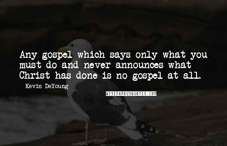 Kevin DeYoung Quotes: Any gospel which says only what you must do and never announces what Christ has done is no gospel at all.