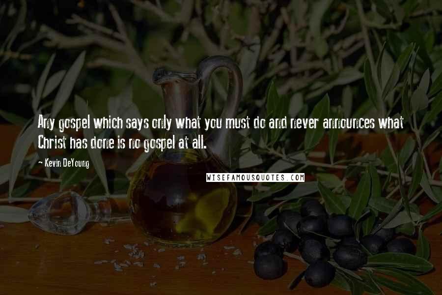 Kevin DeYoung Quotes: Any gospel which says only what you must do and never announces what Christ has done is no gospel at all.