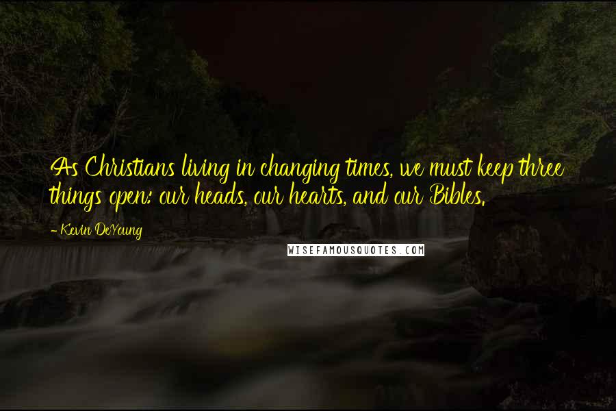 Kevin DeYoung Quotes: As Christians living in changing times, we must keep three things open: our heads, our hearts, and our Bibles.