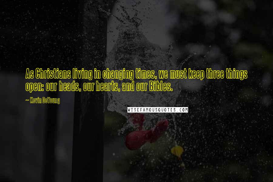 Kevin DeYoung Quotes: As Christians living in changing times, we must keep three things open: our heads, our hearts, and our Bibles.