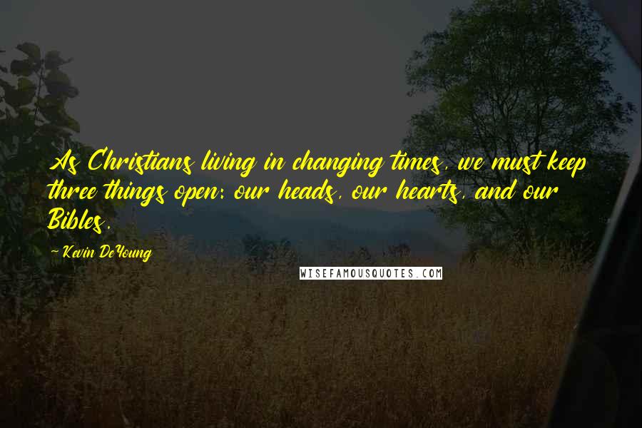 Kevin DeYoung Quotes: As Christians living in changing times, we must keep three things open: our heads, our hearts, and our Bibles.