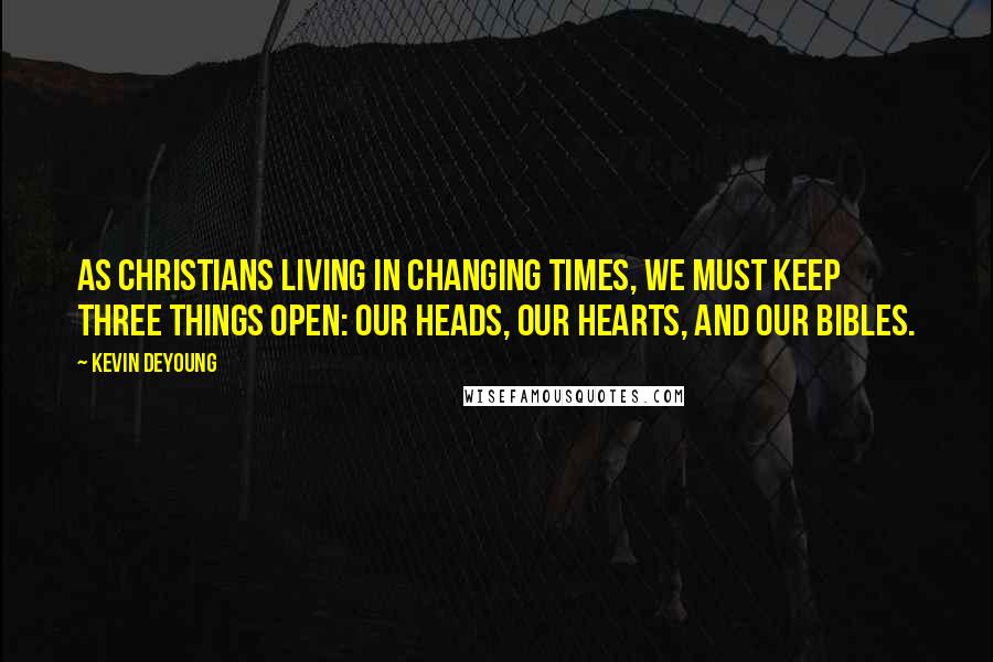 Kevin DeYoung Quotes: As Christians living in changing times, we must keep three things open: our heads, our hearts, and our Bibles.