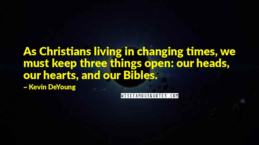 Kevin DeYoung Quotes: As Christians living in changing times, we must keep three things open: our heads, our hearts, and our Bibles.