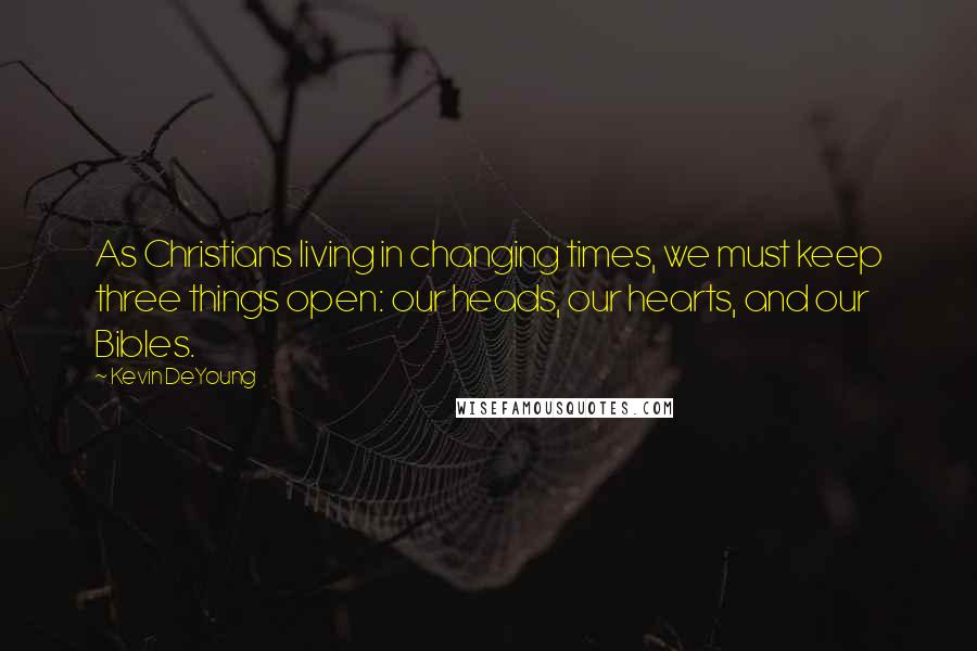 Kevin DeYoung Quotes: As Christians living in changing times, we must keep three things open: our heads, our hearts, and our Bibles.