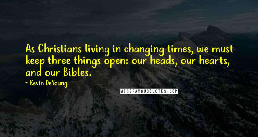 Kevin DeYoung Quotes: As Christians living in changing times, we must keep three things open: our heads, our hearts, and our Bibles.