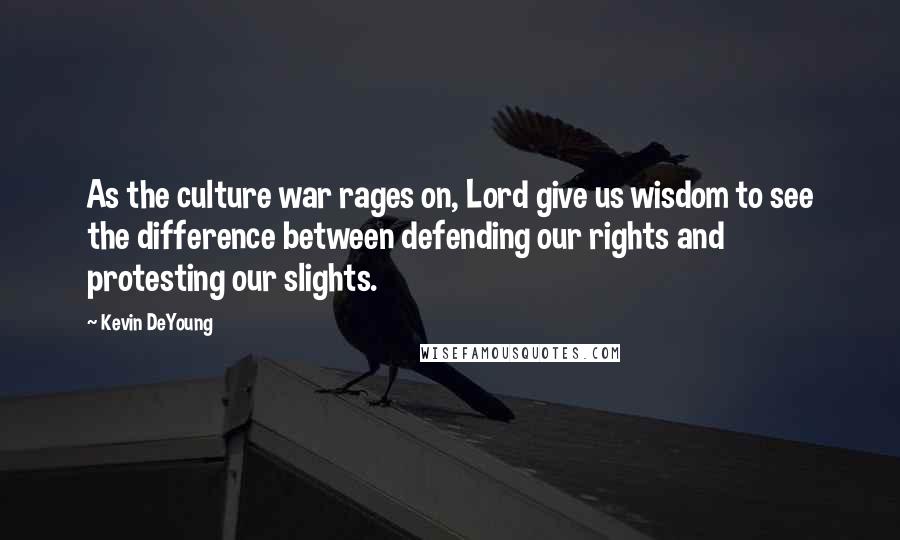 Kevin DeYoung Quotes: As the culture war rages on, Lord give us wisdom to see the difference between defending our rights and protesting our slights.