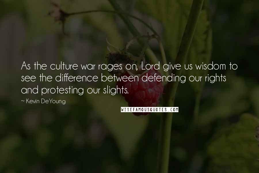 Kevin DeYoung Quotes: As the culture war rages on, Lord give us wisdom to see the difference between defending our rights and protesting our slights.