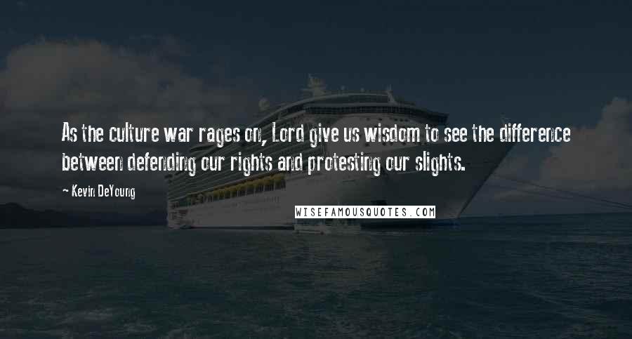 Kevin DeYoung Quotes: As the culture war rages on, Lord give us wisdom to see the difference between defending our rights and protesting our slights.