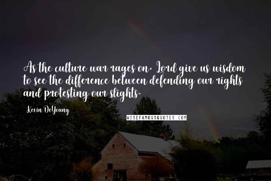 Kevin DeYoung Quotes: As the culture war rages on, Lord give us wisdom to see the difference between defending our rights and protesting our slights.