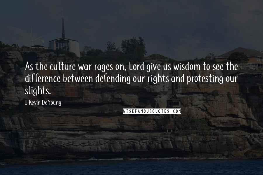 Kevin DeYoung Quotes: As the culture war rages on, Lord give us wisdom to see the difference between defending our rights and protesting our slights.