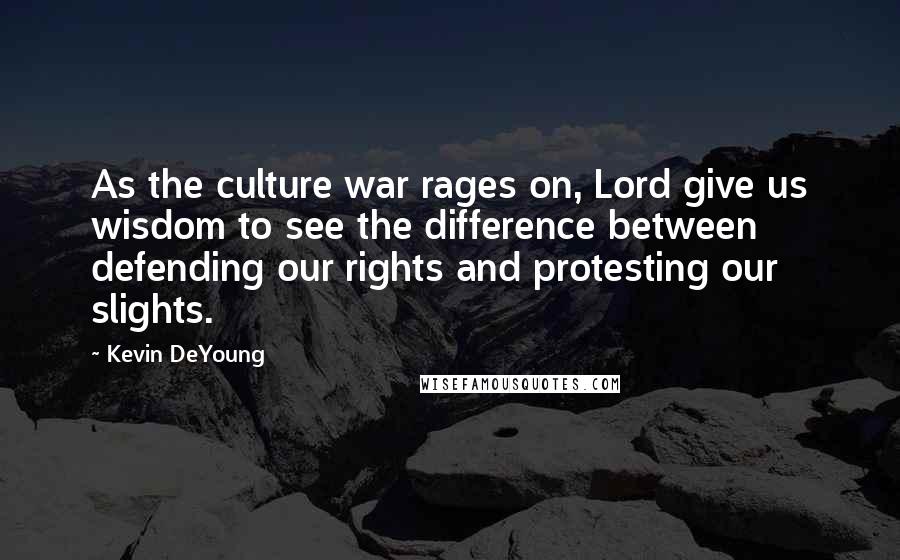 Kevin DeYoung Quotes: As the culture war rages on, Lord give us wisdom to see the difference between defending our rights and protesting our slights.