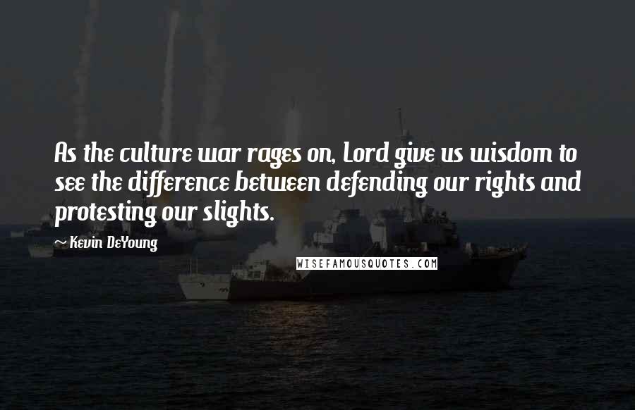 Kevin DeYoung Quotes: As the culture war rages on, Lord give us wisdom to see the difference between defending our rights and protesting our slights.