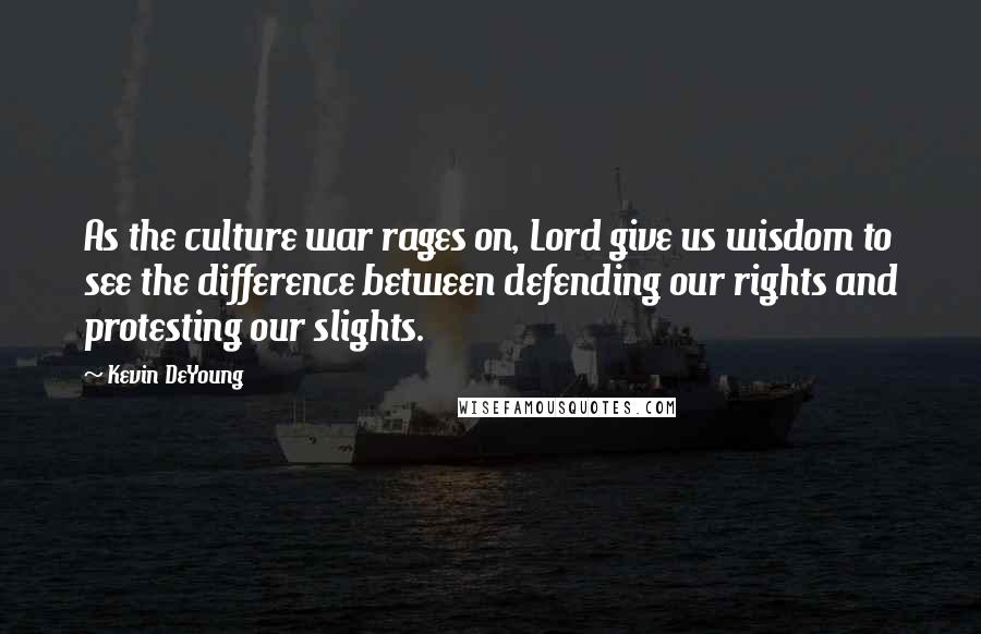 Kevin DeYoung Quotes: As the culture war rages on, Lord give us wisdom to see the difference between defending our rights and protesting our slights.