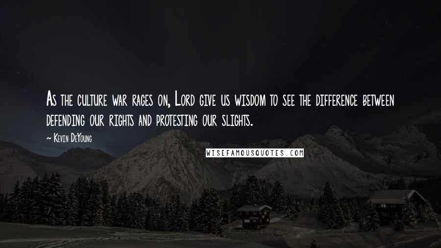 Kevin DeYoung Quotes: As the culture war rages on, Lord give us wisdom to see the difference between defending our rights and protesting our slights.