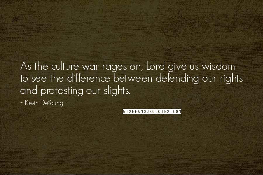 Kevin DeYoung Quotes: As the culture war rages on, Lord give us wisdom to see the difference between defending our rights and protesting our slights.