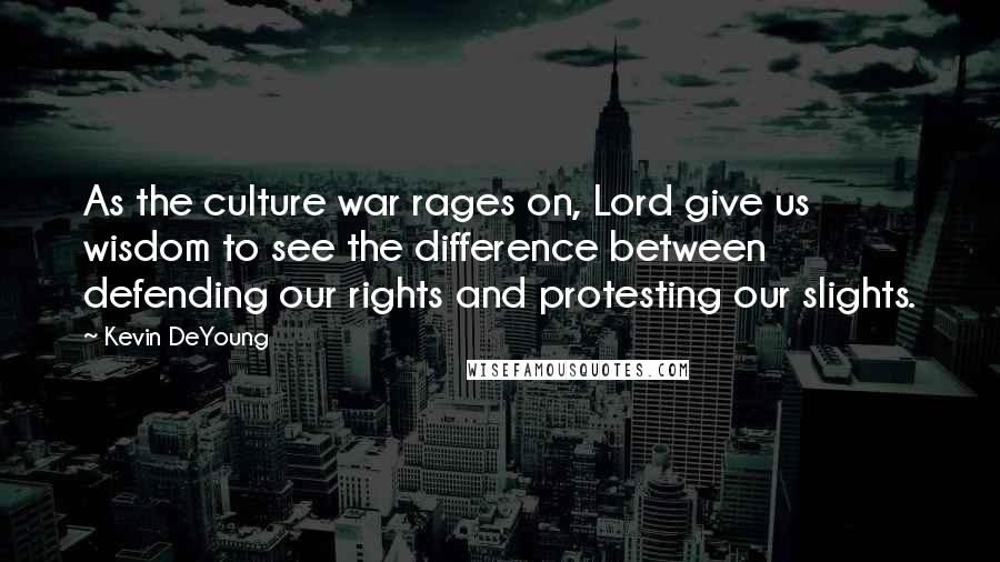 Kevin DeYoung Quotes: As the culture war rages on, Lord give us wisdom to see the difference between defending our rights and protesting our slights.