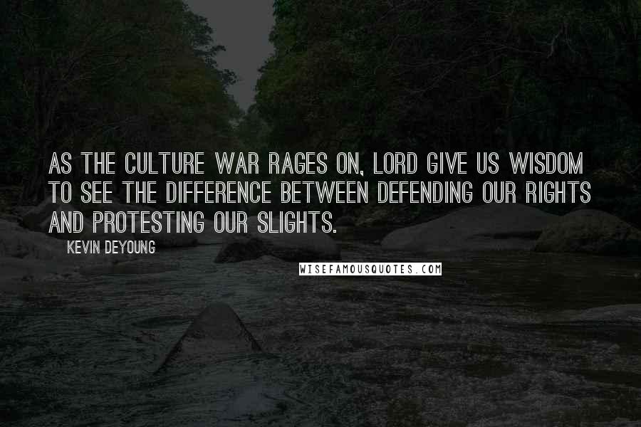 Kevin DeYoung Quotes: As the culture war rages on, Lord give us wisdom to see the difference between defending our rights and protesting our slights.