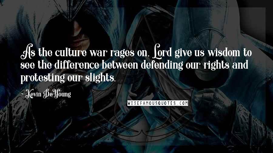 Kevin DeYoung Quotes: As the culture war rages on, Lord give us wisdom to see the difference between defending our rights and protesting our slights.