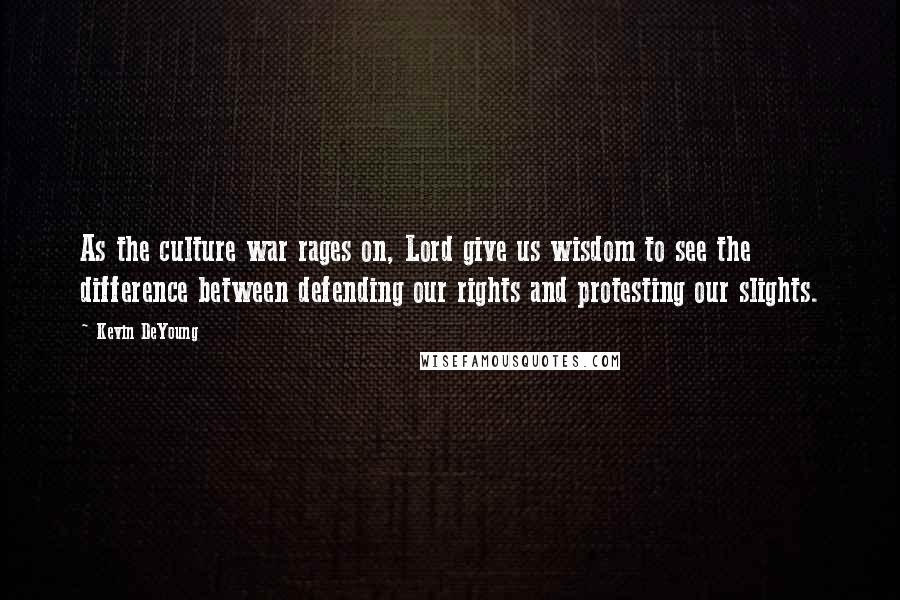 Kevin DeYoung Quotes: As the culture war rages on, Lord give us wisdom to see the difference between defending our rights and protesting our slights.