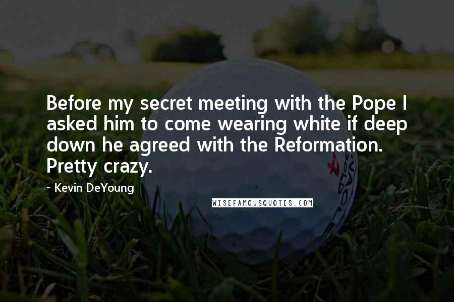 Kevin DeYoung Quotes: Before my secret meeting with the Pope I asked him to come wearing white if deep down he agreed with the Reformation. Pretty crazy.