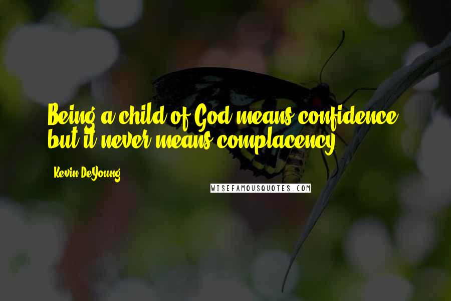 Kevin DeYoung Quotes: Being a child of God means confidence, but it never means complacency.