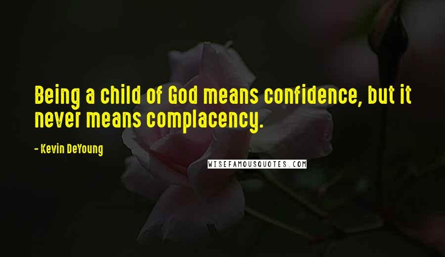 Kevin DeYoung Quotes: Being a child of God means confidence, but it never means complacency.