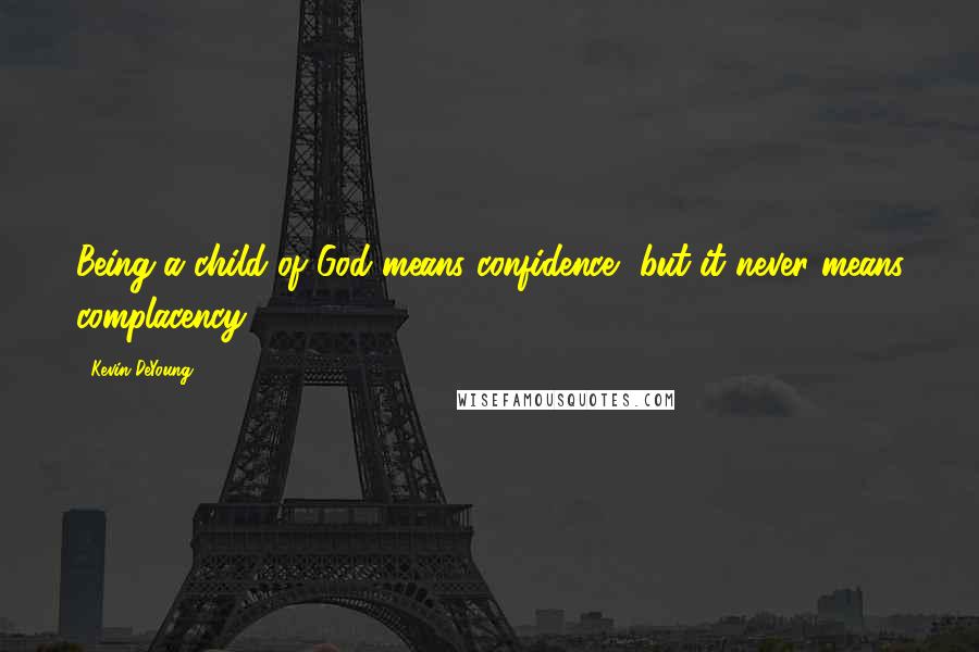 Kevin DeYoung Quotes: Being a child of God means confidence, but it never means complacency.