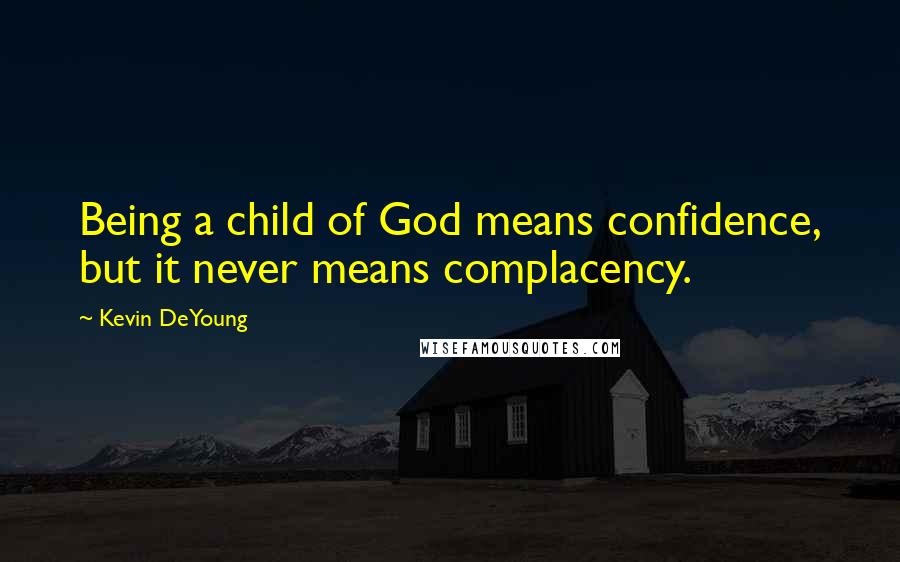 Kevin DeYoung Quotes: Being a child of God means confidence, but it never means complacency.