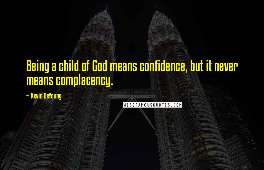 Kevin DeYoung Quotes: Being a child of God means confidence, but it never means complacency.