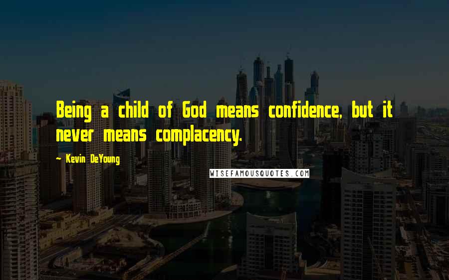 Kevin DeYoung Quotes: Being a child of God means confidence, but it never means complacency.