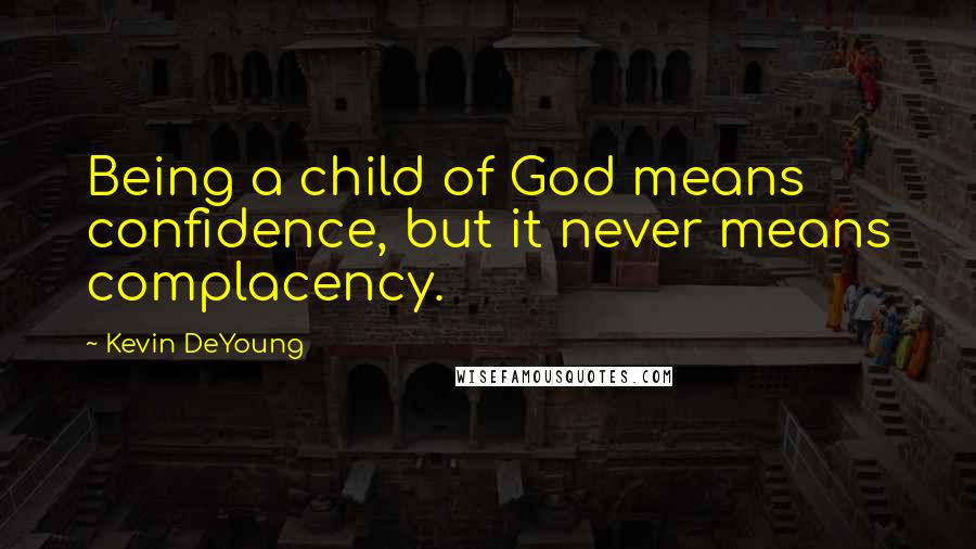 Kevin DeYoung Quotes: Being a child of God means confidence, but it never means complacency.