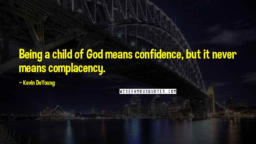 Kevin DeYoung Quotes: Being a child of God means confidence, but it never means complacency.